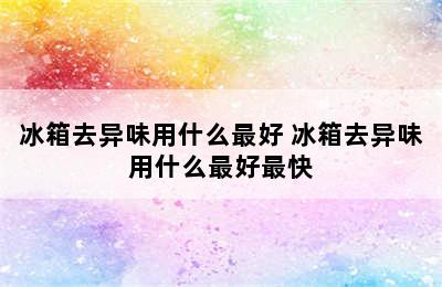 冰箱去异味用什么最好 冰箱去异味用什么最好最快